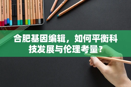 合肥基因编辑，如何平衡科技发展与伦理考量？