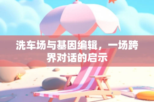 洗车场与基因编辑，一场跨界对话的启示