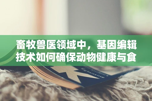 畜牧兽医领域中，基因编辑技术如何确保动物健康与食品安全？