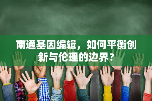 南通基因编辑，如何平衡创新与伦理的边界？