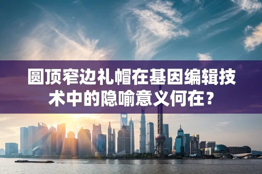 圆顶窄边礼帽在基因编辑技术中的隐喻意义何在？