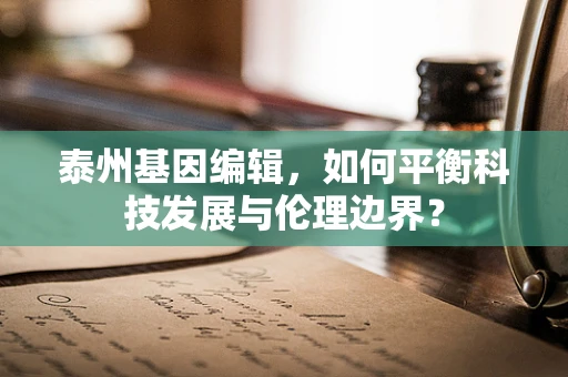 泰州基因编辑，如何平衡科技发展与伦理边界？