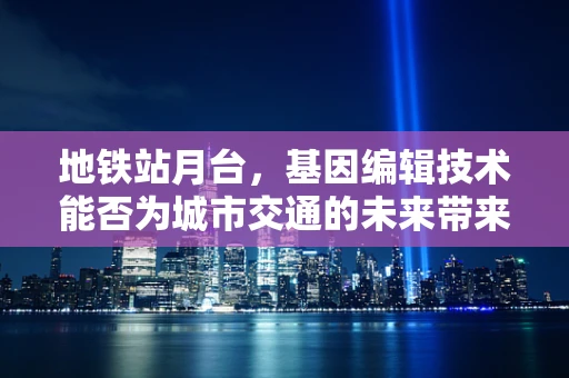 地铁站月台，基因编辑技术能否为城市交通的未来带来基因突变？