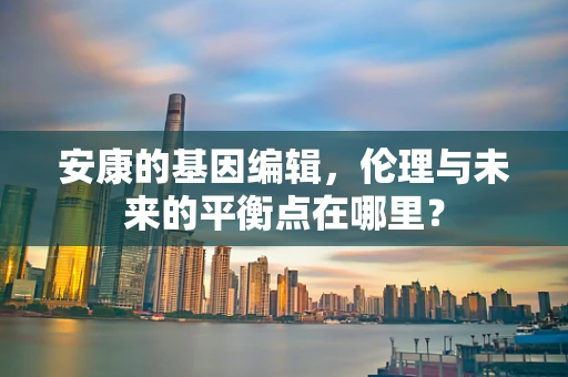 安康的基因编辑，伦理与未来的平衡点在哪里？