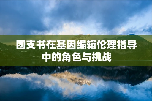 团支书在基因编辑伦理指导中的角色与挑战
