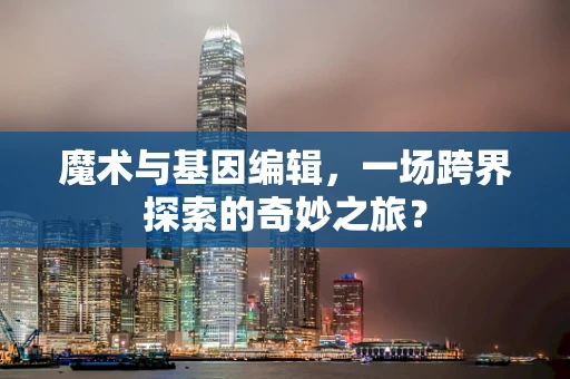 魔术与基因编辑，一场跨界探索的奇妙之旅？