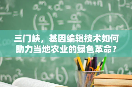 三门峡，基因编辑技术如何助力当地农业的绿色革命？