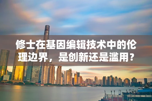 修士在基因编辑技术中的伦理边界，是创新还是滥用？