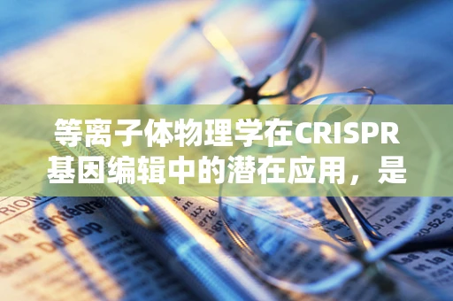 等离子体物理学在CRISPR基因编辑中的潜在应用，是未来还是幻想？