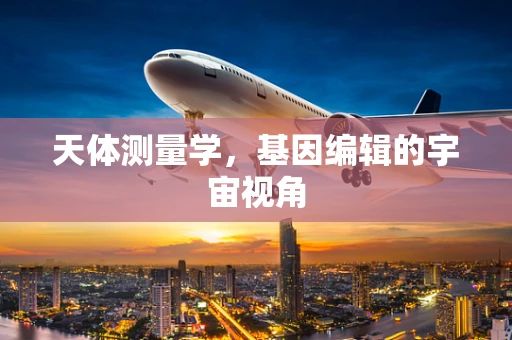 天体测量学，基因编辑的宇宙视角