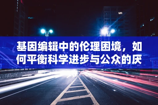 基因编辑中的伦理困境，如何平衡科学进步与公众的厌恶情绪？