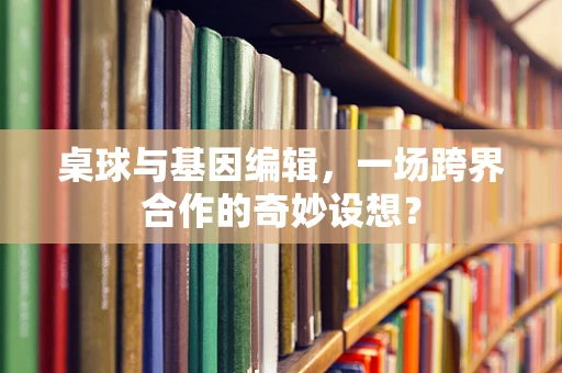 桌球与基因编辑，一场跨界合作的奇妙设想？