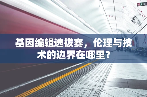 基因编辑选拔赛，伦理与技术的边界在哪里？