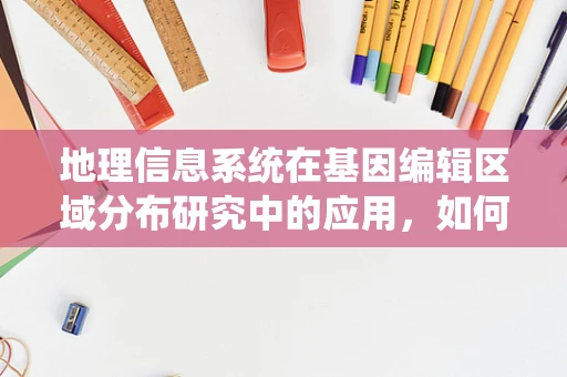 地理信息系统在基因编辑区域分布研究中的应用，如何精准定位与评估？