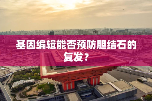 基因编辑能否预防胆结石的复发？