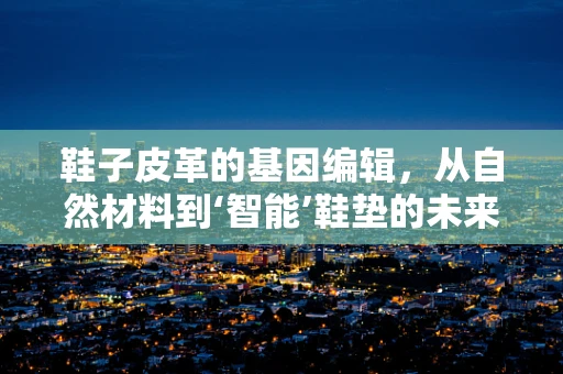鞋子皮革的基因编辑，从自然材料到‘智能’鞋垫的未来？