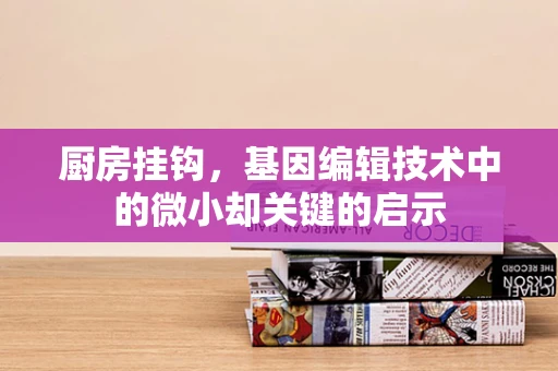 厨房挂钩，基因编辑技术中的微小却关键的启示