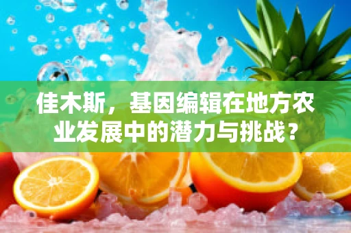 佳木斯，基因编辑在地方农业发展中的潜力与挑战？