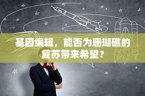 基因编辑，能否为珊瑚礁的复苏带来希望？