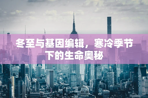 冬至与基因编辑，寒冷季节下的生命奥秘