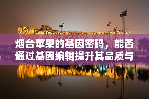 烟台苹果的基因密码，能否通过基因编辑提升其品质与抗逆性？