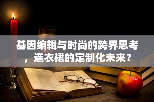 基因编辑与时尚的跨界思考，连衣裙的定制化未来？