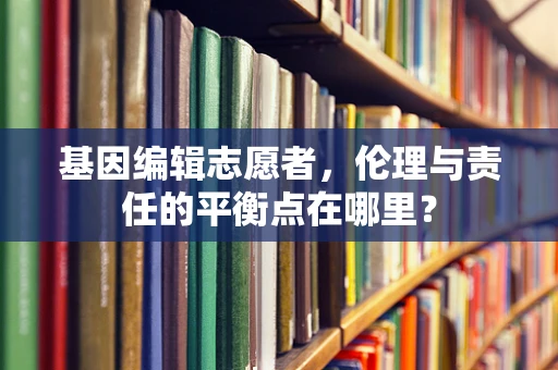 基因编辑志愿者，伦理与责任的平衡点在哪里？