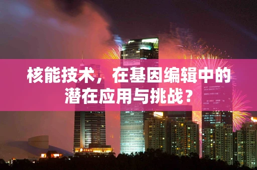 核能技术，在基因编辑中的潜在应用与挑战？