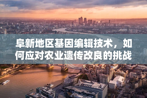 阜新地区基因编辑技术，如何应对农业遗传改良的挑战？