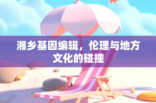 湘乡基因编辑，伦理与地方文化的碰撞