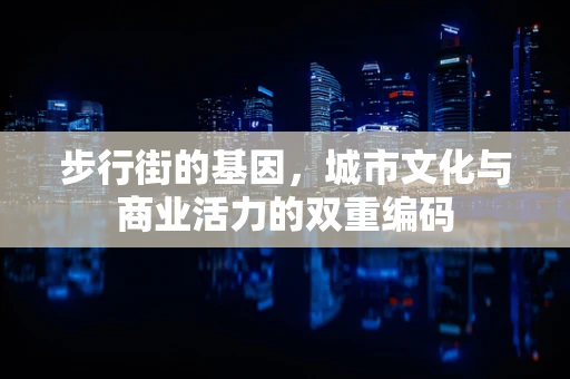 步行街的基因，城市文化与商业活力的双重编码