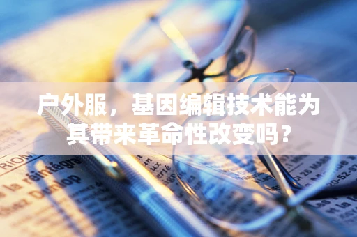 户外服，基因编辑技术能为其带来革命性改变吗？