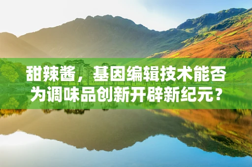甜辣酱，基因编辑技术能否为调味品创新开辟新纪元？
