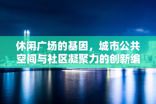 休闲广场的基因，城市公共空间与社区凝聚力的创新编辑策略