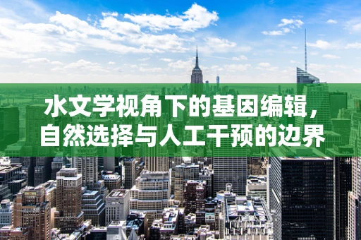 水文学视角下的基因编辑，自然选择与人工干预的边界何在？