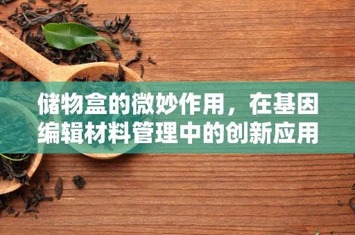 储物盒的微妙作用，在基因编辑材料管理中的创新应用？