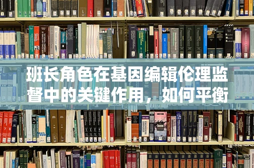班长角色在基因编辑伦理监督中的关键作用，如何平衡创新与责任？