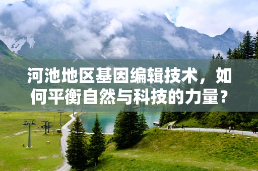 河池地区基因编辑技术，如何平衡自然与科技的力量？