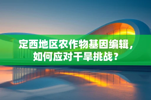 定西地区农作物基因编辑，如何应对干旱挑战？