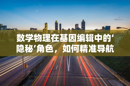 数学物理在基因编辑中的‘隐秘’角色，如何精准导航DNA？