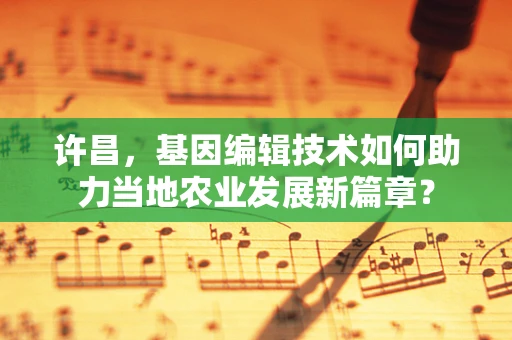 许昌，基因编辑技术如何助力当地农业发展新篇章？
