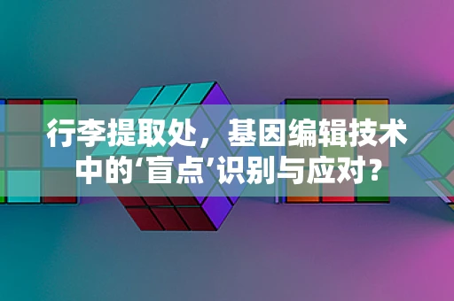 行李提取处，基因编辑技术中的‘盲点’识别与应对？