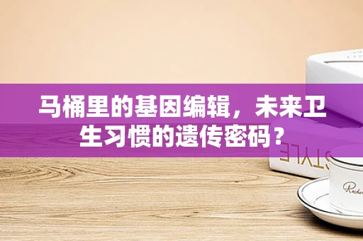 马桶里的基因编辑，未来卫生习惯的遗传密码？
