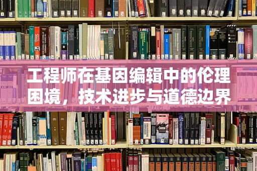 工程师在基因编辑中的伦理困境，技术进步与道德边界的较量