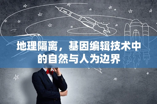 地理隔离，基因编辑技术中的自然与人为边界