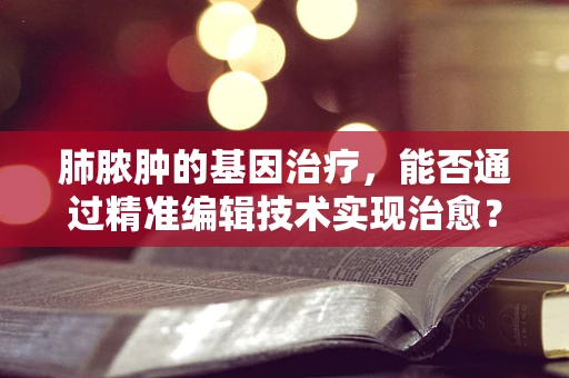 肺脓肿的基因治疗，能否通过精准编辑技术实现治愈？