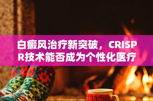 白癜风治疗新突破，CRISPR技术能否成为个性化医疗的‘黑马’？