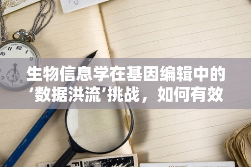 生物信息学在基因编辑中的‘数据洪流’挑战，如何有效处理与解析？