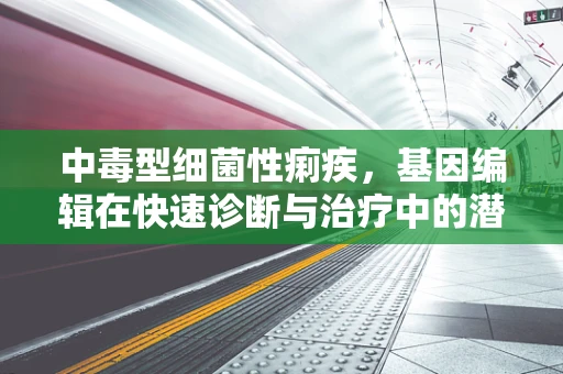 中毒型细菌性痢疾，基因编辑在快速诊断与治疗中的潜力