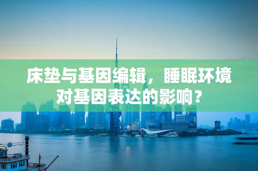 床垫与基因编辑，睡眠环境对基因表达的影响？